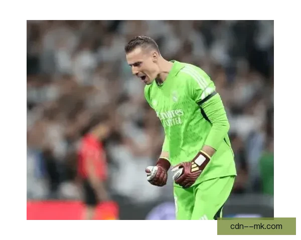 卢宁与皇马续约至2030年将为球队带来长期稳定守门员阵容